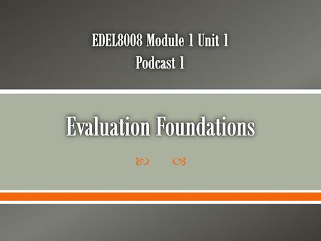 EDEL8008 Module 1 Unit 1 Podcast 1 Evaluation Foundations