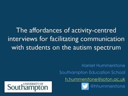 The affordances of activity-centred interviews for facilitating communication with students on the autism spectrum Harriet Hummerstone Southampton Education.