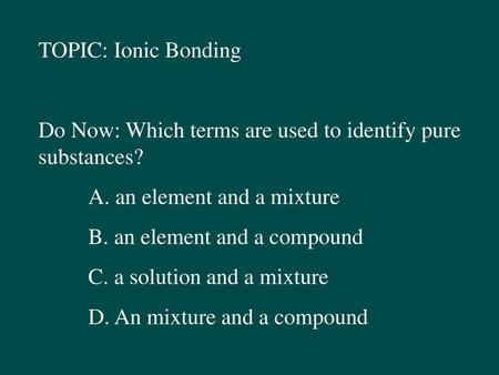 TOPIC: Ionic Bonding Do Now: Which terms are used to identify pure substances? A. an element and a mixture B. an element and a compound C. a solution and.