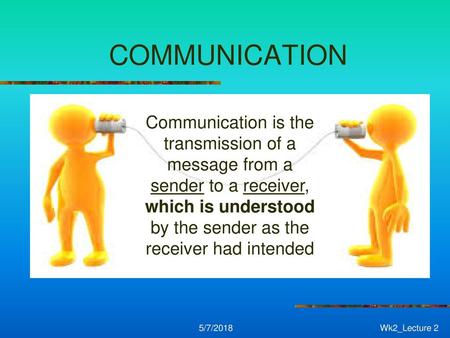 COMMUNICATION Communication is the transmission of a message from a sender to a receiver, which is understood by the sender as the receiver had intended.