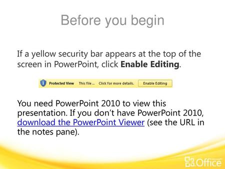 Before you begin If a yellow security bar appears at the top of the screen in PowerPoint, click Enable Editing. You need PowerPoint 2010 to view this.