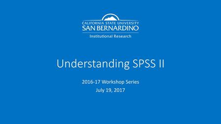 Understanding SPSS II 2016-17 Workshop Series July 19, 2017.