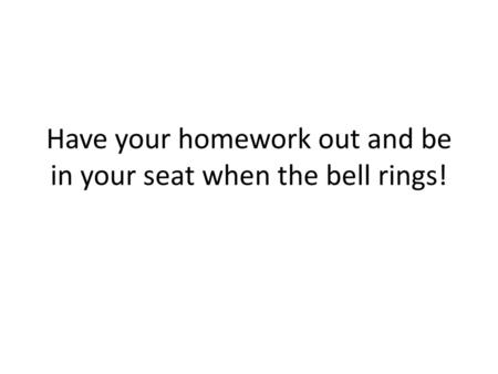 Have your homework out and be in your seat when the bell rings!