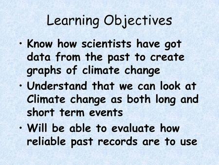 Learning Objectives Know how scientists have got data from the past to create graphs of climate change Understand that we can look at Climate change as.