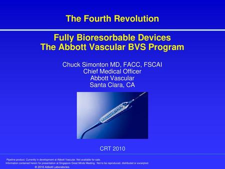 The Fourth Revolution Fully Bioresorbable Devices The Abbott Vascular BVS Program Chuck Simonton MD, FACC, FSCAI Chief Medical Officer Abbott Vascular.