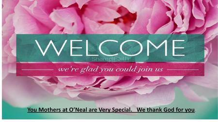 You Mothers at O’Neal are Very Special.   We thank God for you.