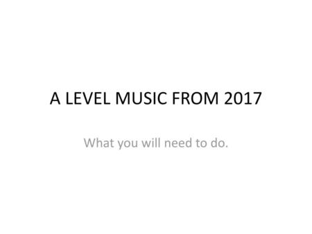 A LEVEL MUSIC FROM 2017 What you will need to do..