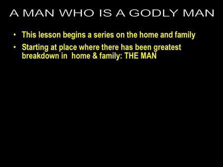 A MAN WHO IS A GODLY MAN This lesson begins a series on the home and family Starting at place where there has been greatest breakdown in home & family: