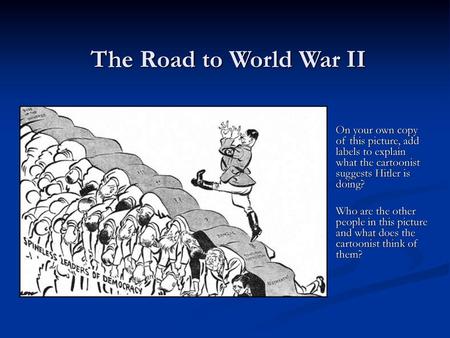 The Road to World War II On your own copy of this picture, add labels to explain what the cartoonist suggests Hitler is doing? Who are the other people.