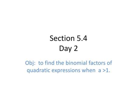 Section 5.4 Day 2 Obj: to find the binomial factors of quadratic expressions when a >1.