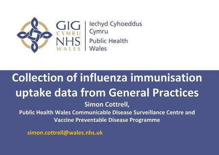 Collection of influenza immunisation uptake data from General Practices Simon Cottrell, Public Health Wales Communicable Disease Surveillance Centre and.