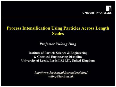 Http://www.leeds.ac.uk/speme/ipse/ding/ y.ding@leeds.ac.uk Process Intensification Using Particles Across Length Scales Professor Yulong Ding Institute.