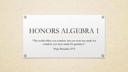 HONORS ALGEBRA 1 “The world offers you comfort, but you were not made for comfort, you were made for greatness” -Pope Benedict XVI.