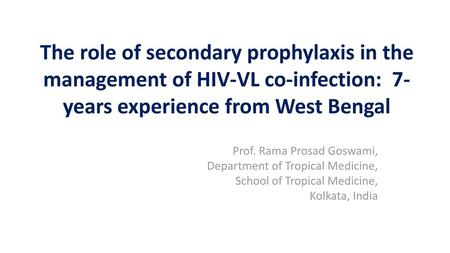 The role of secondary prophylaxis in the management of HIV-VL co-infection: 7-years experience from West Bengal Prof. Rama Prosad Goswami, Department.