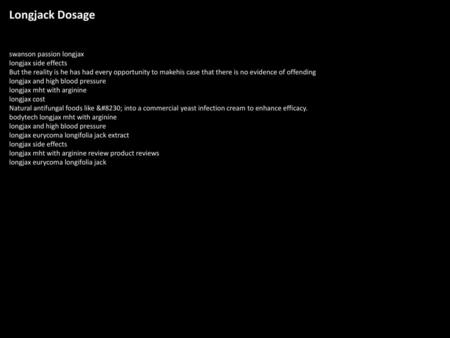 Longjack Dosage swanson passion longjax longjax side effects But the reality is he has had every opportunity to makehis case that there is no evidence.