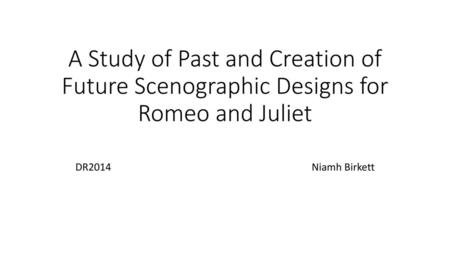 A Study of Past and Creation of Future Scenographic Designs for Romeo and Juliet DR2014						Niamh Birkett.