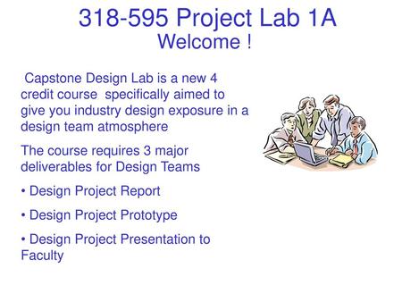 Welcome ! Capstone Design Lab is a new 4 credit course specifically aimed to give you industry design exposure in a design team atmosphere The course.