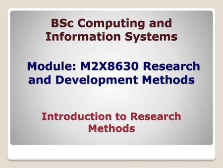 BSc Computing and Information Systems Module: M2X8630 Research and Development Methods Introduction to Research Methods.