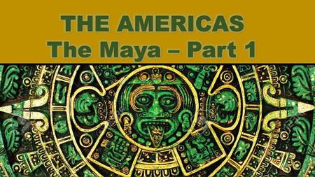 THE AMERICAS The Maya – Part 1.