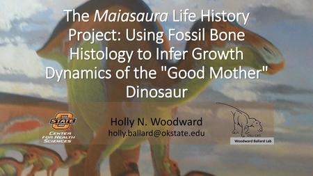 Holly N. Woodward holly.ballard@okstate.edu The Maiasaura Life History Project: Using Fossil Bone Histology to Infer Growth Dynamics of the Good Mother