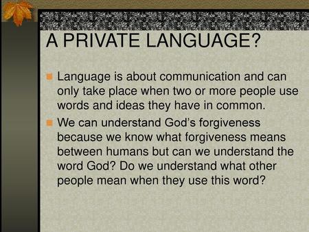 A PRIVATE LANGUAGE? Language is about communication and can only take place when two or more people use words and ideas they have in common. We can understand.