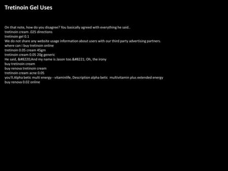 Tretinoin Gel Uses On that note, how do you disagree? You basically agreed with everything he said.. tretinoin cream .025 directions tretinoin gel 0.1.