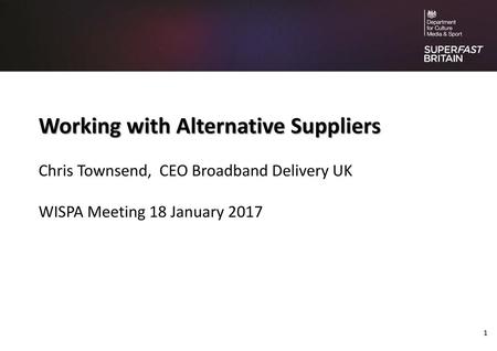 Working with Alternative Suppliers Chris Townsend, CEO Broadband Delivery UK WISPA Meeting 18 January 2017.