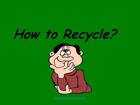 How to Recycle? www.assignmentpoint.com.