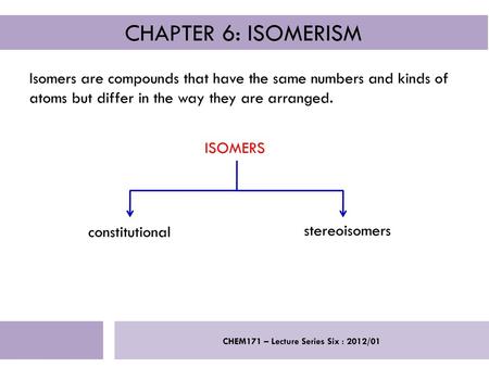 CHAPTER 6: ISOMERISM Isomers are compounds that have the same numbers and kinds of atoms but differ in the way they are arranged. ISOMERS constitutional.