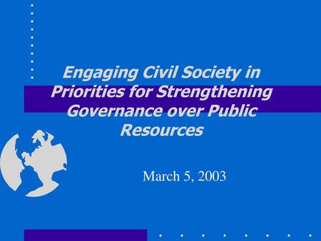 Engaging Civil Society in Priorities for Strengthening Governance over Public Resources March 5, 2003.