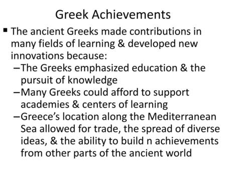 Greek Achievements The ancient Greeks made contributions in many fields of learning & developed new innovations because: The Greeks emphasized education.