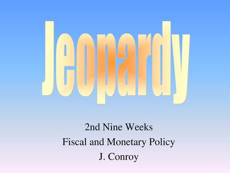 2nd Nine Weeks Fiscal and Monetary Policy J. Conroy