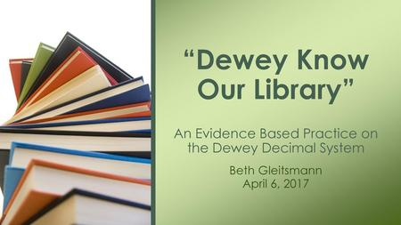 “Dewey Know Our Library” An Evidence Based Practice on the Dewey Decimal System Beth Gleitsmann April 6, 2017.