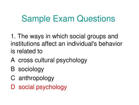 Sample Exam Questions 1. The ways in which social groups and institutions affect an individual's behavior is related to A cross cultural psychology B.