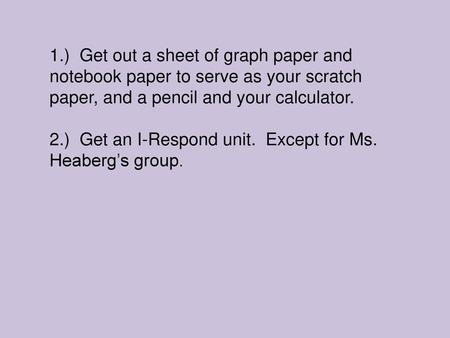 1.) Get out a sheet of graph paper and notebook paper to serve as your scratch paper, and a pencil and your calculator. 2.) Get an I-Respond unit. Except.