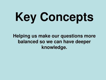 Key Concepts Helping us make our questions more balanced so we can have deeper knowledge.