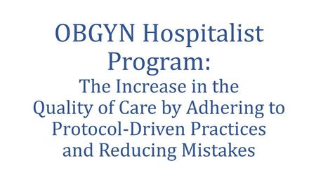 OBGYN Hospitalist Program: The Increase in the Quality of Care by Adhering to Protocol-Driven Practices and Reducing Mistakes.