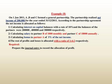 Example (8) On 1 Jan 2011, A ,B and C formed a general partnership. The partnership realized net income of 200,000 for the year ended 31/12/2011. According.