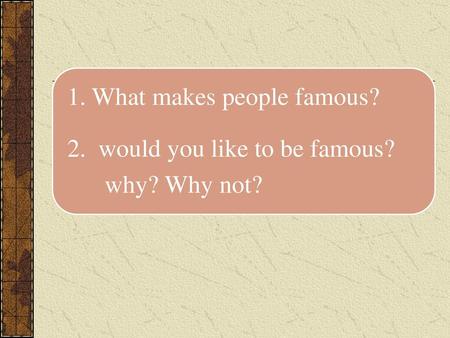 1. What makes people famous?  2.  would you like to be famous?