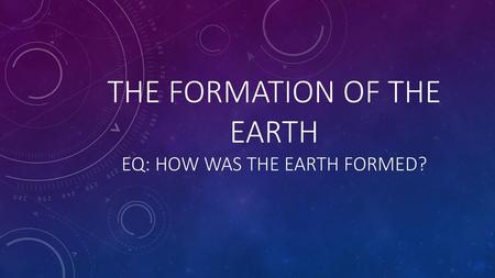 The formation of the Earth EQ: How was the earth formed?