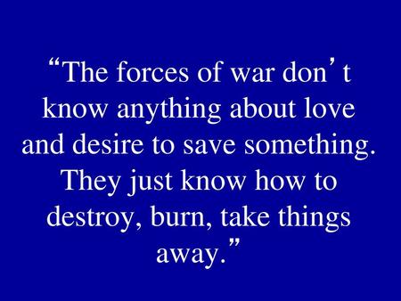 “The forces of war don’t know anything about love and desire to save something. They just know how to destroy, burn, take things away.”