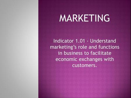 MARKETING Indicator 1.01 - Understand marketing’s role and functions in business to facilitate economic exchanges with customers.