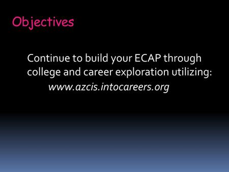 Objectives Continue to build your ECAP through college and career exploration utilizing: 	www.azcis.intocareers.org.