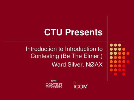 CTU Presents Introduction to Introduction to Contesting (Be The Elmer!) Ward Silver, NØAX.