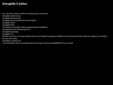 Astroglide 5 Gallon Yes, I do think anyone would be insulted by your comments. astroglide where to buy astroglide liquid amazon astroglide personal lubricant.