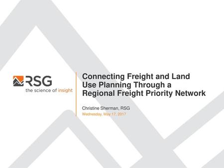 Connecting Freight and Land Use Planning Through a Regional Freight Priority Network Christine Sherman, RSG Wednesday, May 17, 2017.