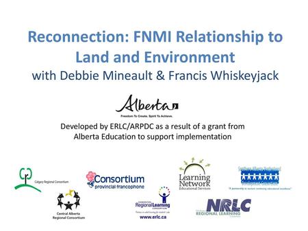 Reconnection: FNMI Relationship to Land and Environment with Debbie Mineault & Francis Whiskeyjack Developed by ERLC/ARPDC as a result of a grant from.