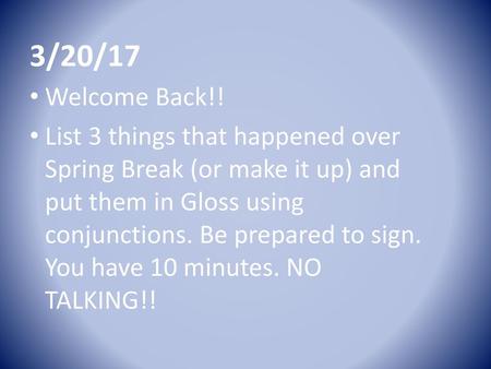 3/20/17 Welcome Back!! List 3 things that happened over Spring Break (or make it up) and put them in Gloss using conjunctions. Be prepared to sign. You.