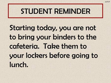 2-27-17 STUDENT REMINDER Starting today, you are not to bring your binders to the cafeteria. Take them to your lockers before going to lunch.