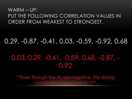 Warm – Up: Put the following correlation values in order from weakest to strongest. 0.29, -0.87, -0.41, 0.03, -0.59, -0.92, 0.68 0.03, 0.29, -0.41, -0.59,